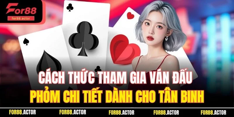 Cách thức tham gia ván đấu phỏm chi tiết dành cho tân binh