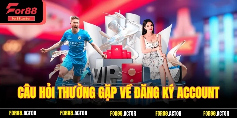 Một số câu hỏi thường gặp nhất về đăng ký account
